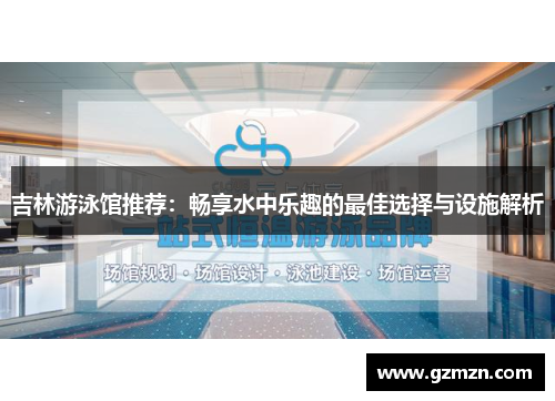 吉林游泳馆推荐：畅享水中乐趣的最佳选择与设施解析